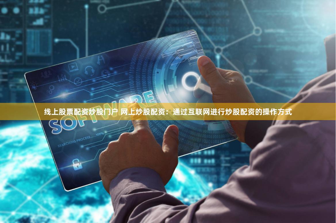 线上股票配资炒股门户 网上炒股配资：通过互联网进行炒股配资的操作方式