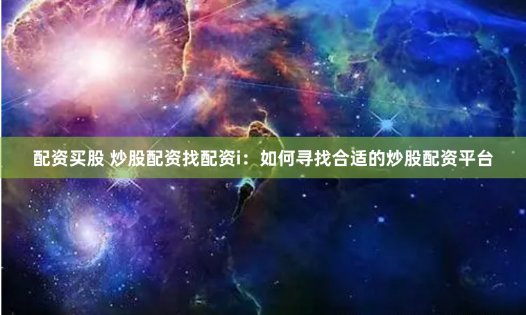 配资买股 炒股配资找配资i：如何寻找合适的炒股配资平台
