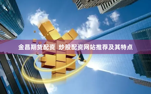 金昌期货配资  炒股配资网站推荐及其特点