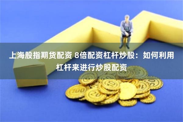 上海股指期货配资 8倍配资杠杆炒股：如何利用杠杆来进行炒股配资