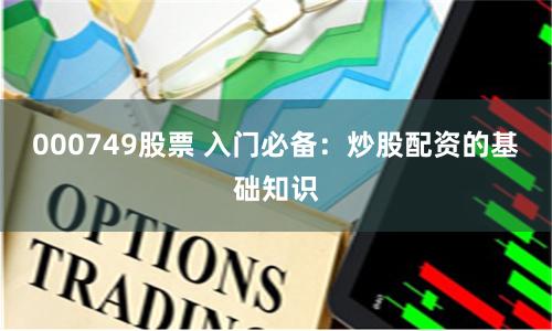 000749股票 入门必备：炒股配资的基础知识