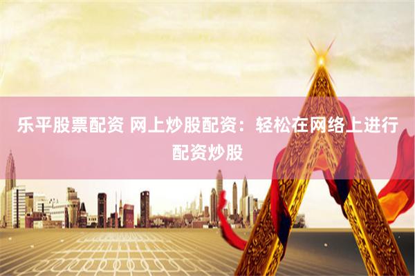 乐平股票配资 网上炒股配资：轻松在网络上进行配资炒股