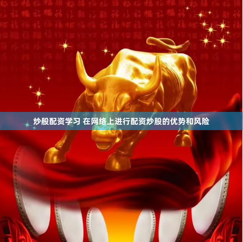 炒股配资学习 在网络上进行配资炒股的优势和风险