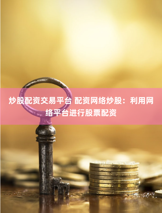 炒股配资交易平台 配资网络炒股：利用网络平台进行股票配资