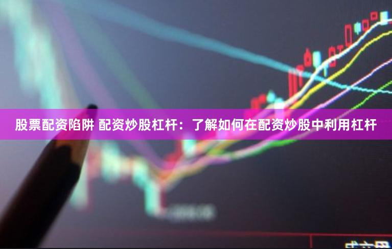 股票配资陷阱 配资炒股杠杆：了解如何在配资炒股中利用杠杆