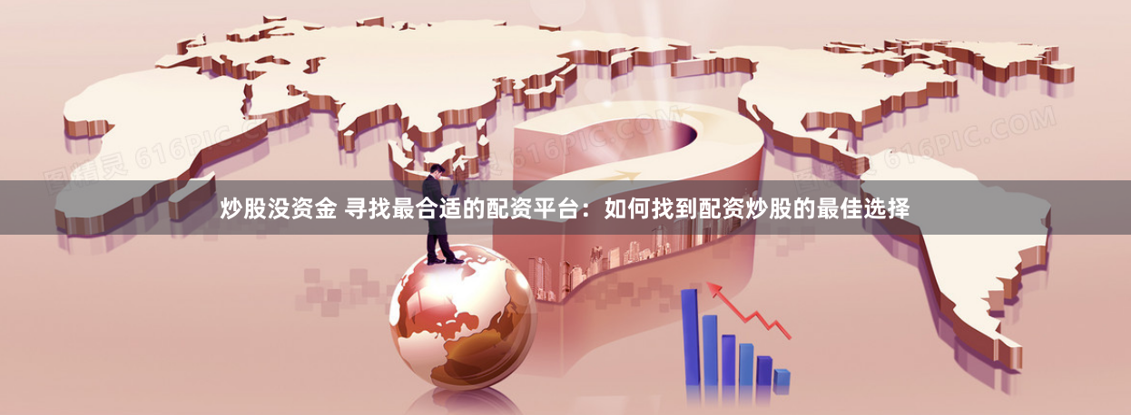炒股没资金 寻找最合适的配资平台：如何找到配资炒股的最佳选择