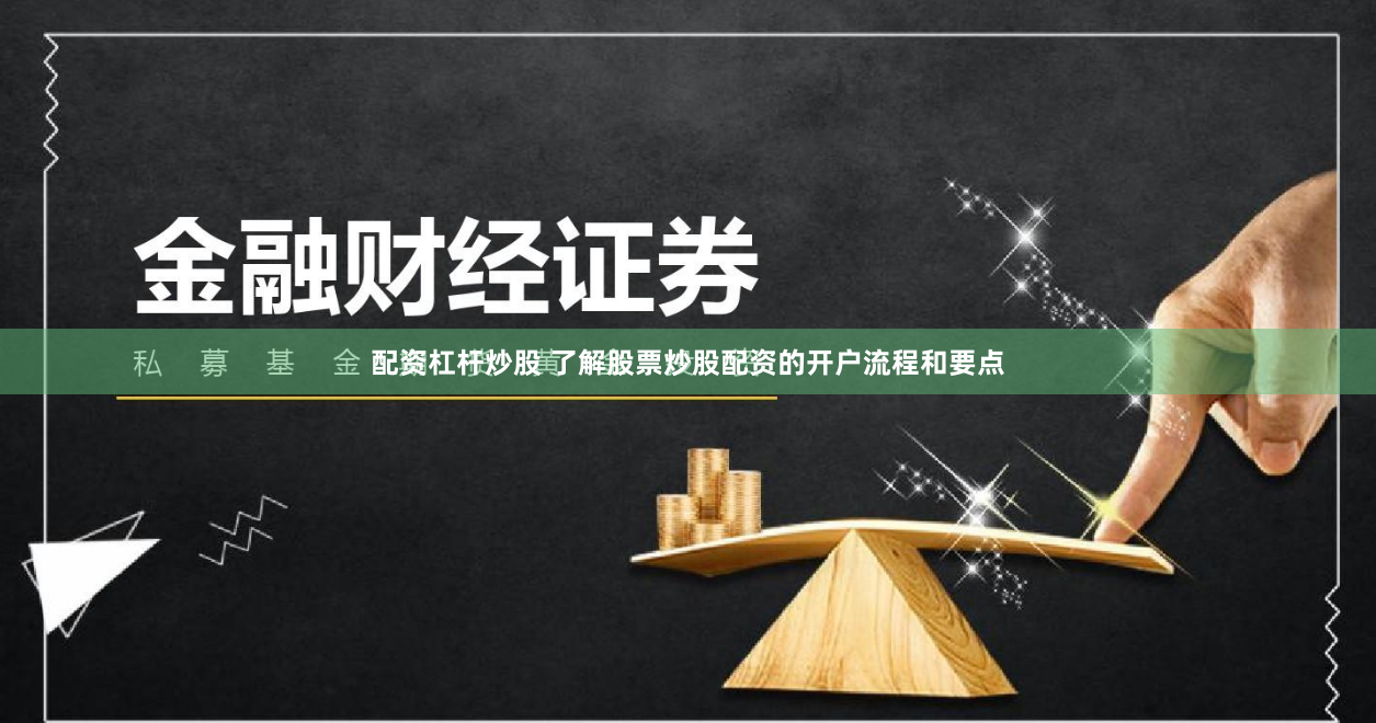 配资杠杆炒股 了解股票炒股配资的开户流程和要点