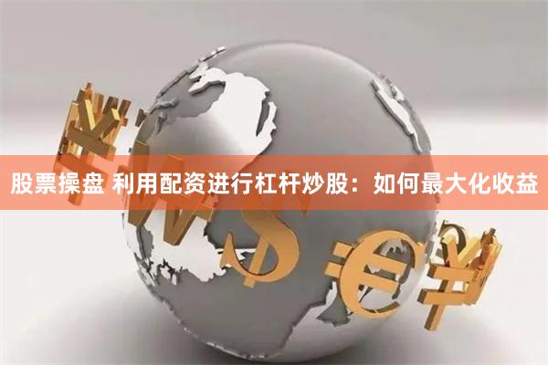 股票操盘 利用配资进行杠杆炒股：如何最大化收益