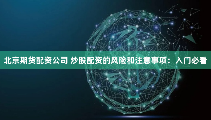 北京期货配资公司 炒股配资的风险和注意事项：入门必看