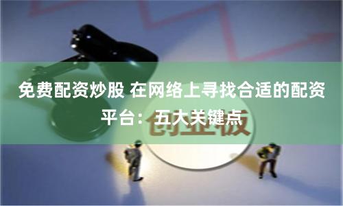 免费配资炒股 在网络上寻找合适的配资平台：五大关键点
