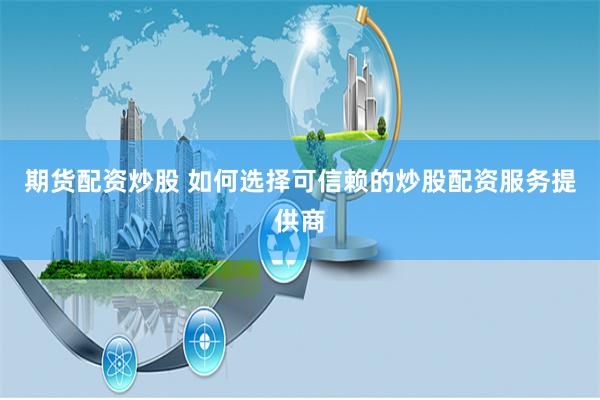 期货配资炒股 如何选择可信赖的炒股配资服务提供商