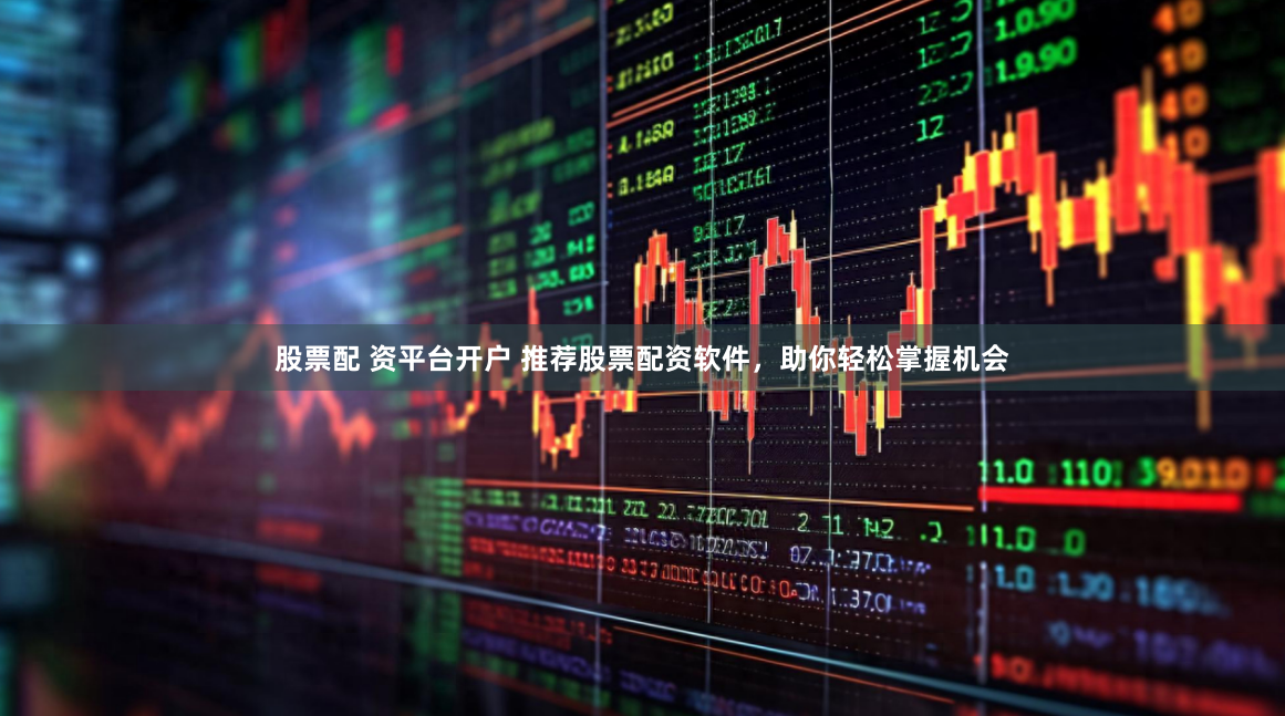 股票配 资平台开户 推荐股票配资软件，助你轻松掌握机会
