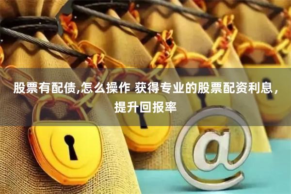 股票有配债,怎么操作 获得专业的股票配资利息，提升回报率