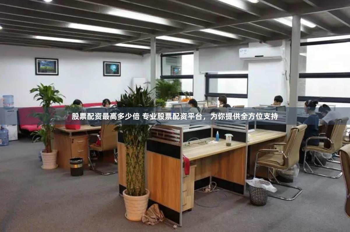 股票配资最高多少倍 专业股票配资平台，为你提供全方位支持