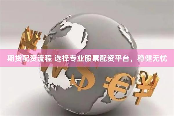 期货配资流程 选择专业股票配资平台，稳健无忧