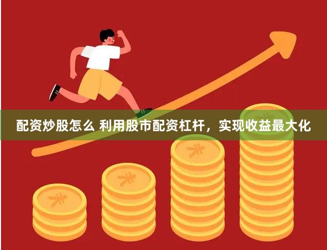 配资炒股怎么 利用股市配资杠杆，实现收益最大化
