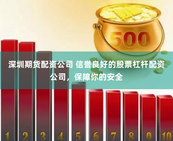 深圳期货配资公司 信誉良好的股票杠杆配资公司，保障你的安全