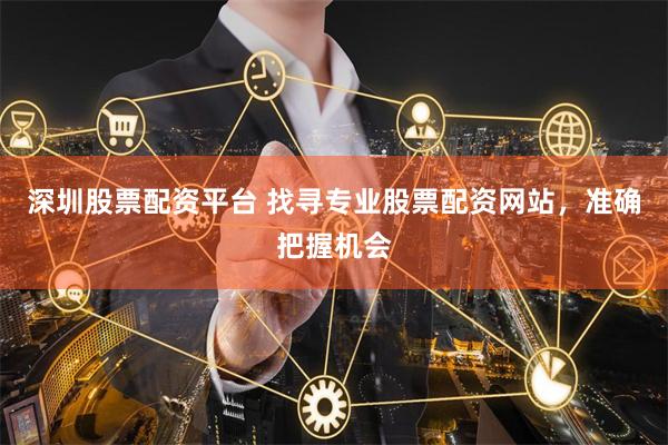 深圳股票配资平台 找寻专业股票配资网站，准确把握机会