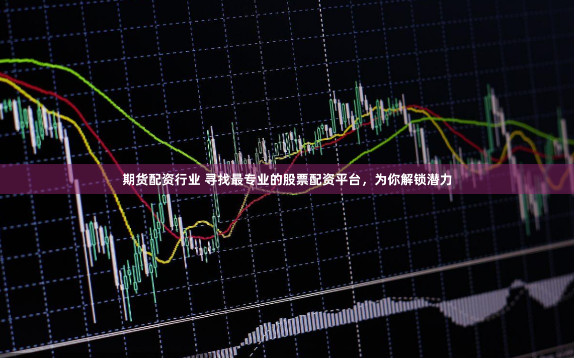 期货配资行业 寻找最专业的股票配资平台，为你解锁潜力