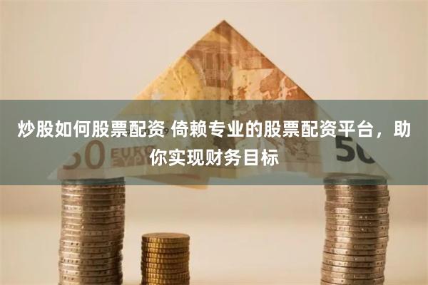 炒股如何股票配资 倚赖专业的股票配资平台，助你实现财务目标