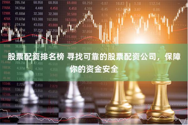 股票配资排名榜 寻找可靠的股票配资公司，保障你的资金安全