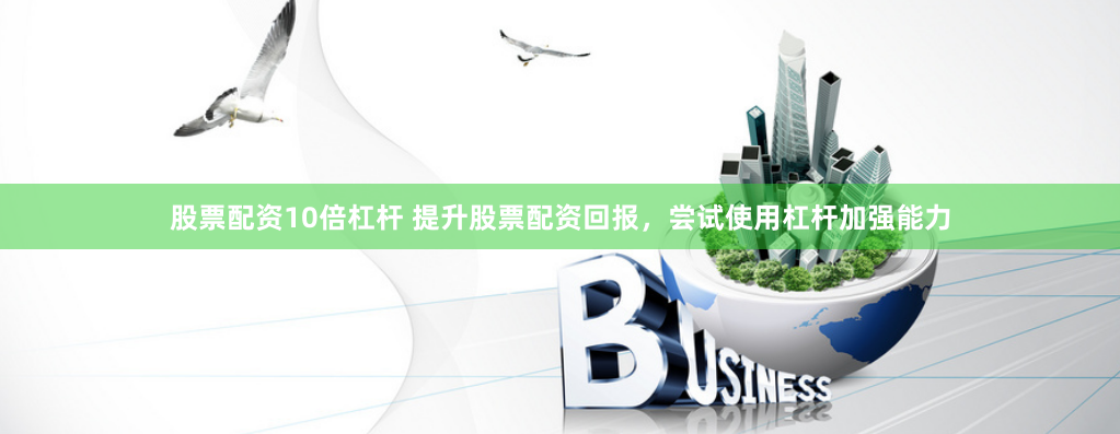 股票配资10倍杠杆 提升股票配资回报，尝试使用杠杆加强能力