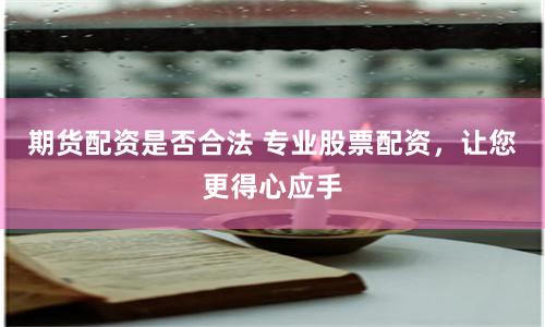 期货配资是否合法 专业股票配资，让您更得心应手