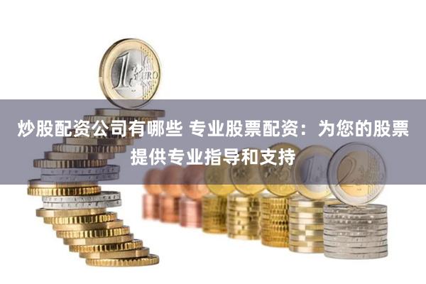 炒股配资公司有哪些 专业股票配资：为您的股票提供专业指导和支持