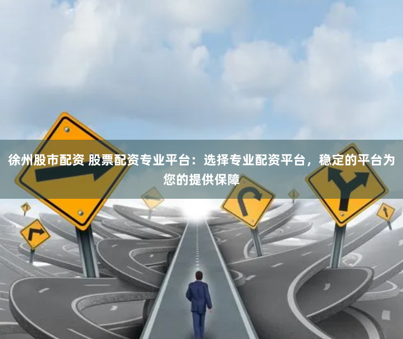 徐州股市配资 股票配资专业平台：选择专业配资平台，稳定的平台为您的提供保障