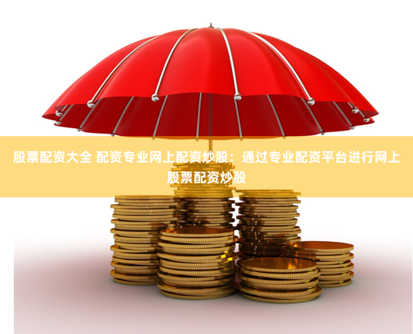 股票配资大全 配资专业网上配资炒股：通过专业配资平台进行网上股票配资炒股