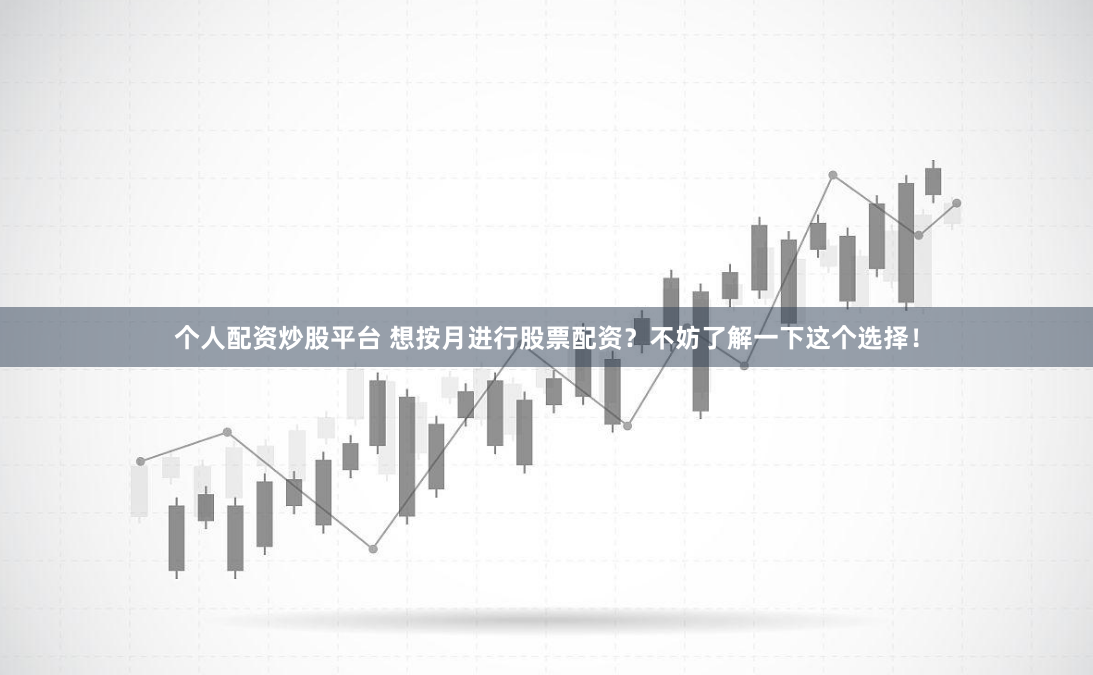 个人配资炒股平台 想按月进行股票配资？不妨了解一下这个选择！
