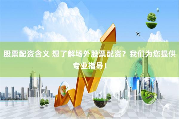 股票配资含义 想了解场外股票配资？我们为您提供专业指导！