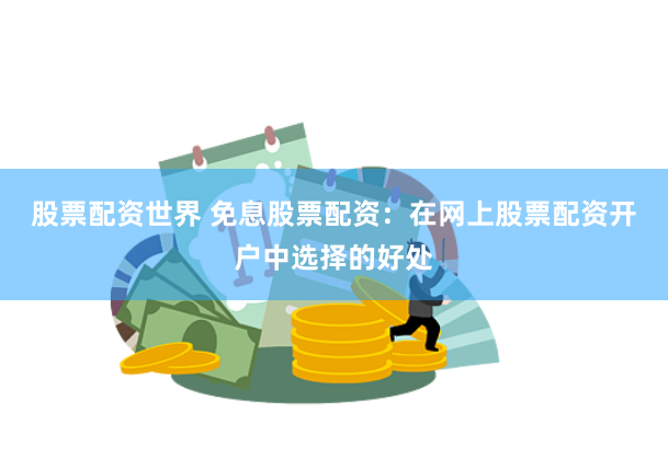 股票配资世界 免息股票配资：在网上股票配资开户中选择的好处