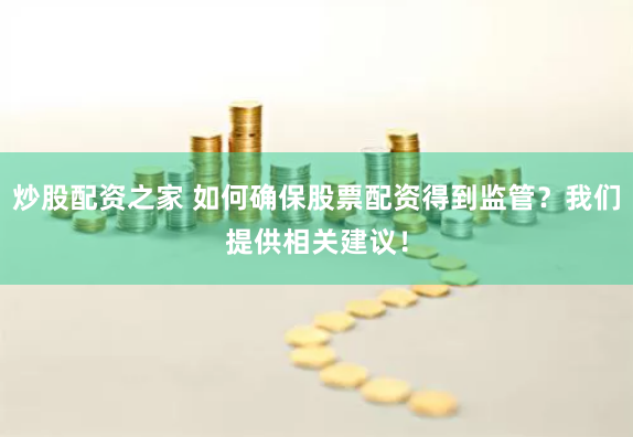 炒股配资之家 如何确保股票配资得到监管？我们提供相关建议！