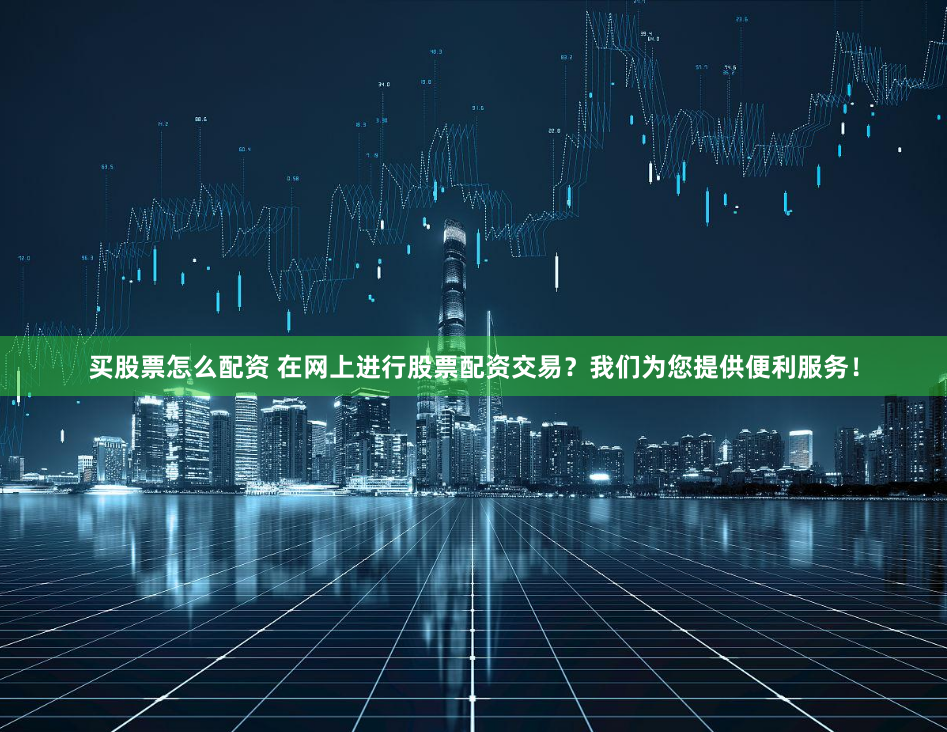 买股票怎么配资 在网上进行股票配资交易？我们为您提供便利服务！