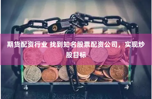 期货配资行业 找到知名股票配资公司，实现炒股目标