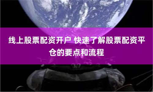 线上股票配资开户 快速了解股票配资平仓的要点和流程