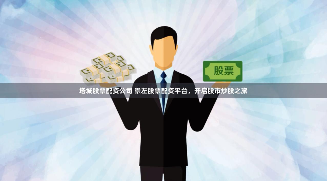 塔城股票配资公司 崇左股票配资平台，开启股市炒股之旅