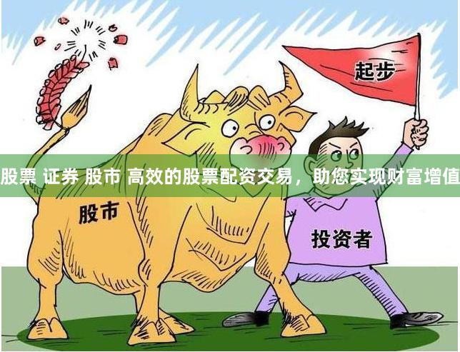 股票 证券 股市 高效的股票配资交易，助您实现财富增值
