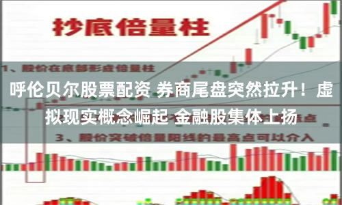 呼伦贝尔股票配资 券商尾盘突然拉升！虚拟现实概念崛起 金融股集体上扬