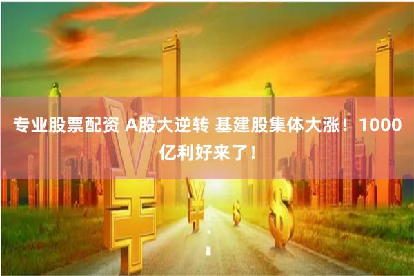 专业股票配资 A股大逆转 基建股集体大涨！1000亿利好来了！