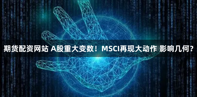 期货配资网站 A股重大变数！MSCI再现大动作 影响几何？