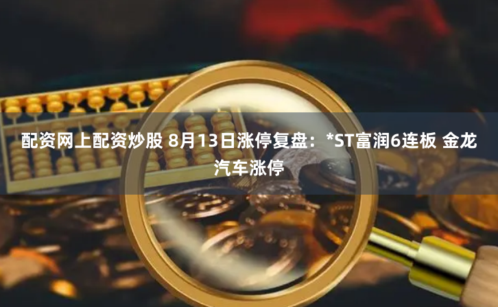 配资网上配资炒股 8月13日涨停复盘：*ST富润6连板 金龙汽车涨停