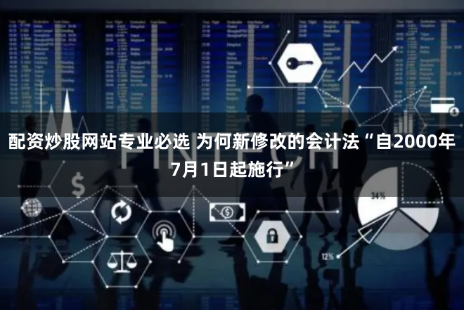 配资炒股网站专业必选 为何新修改的会计法“自2000年7月1日起施行”