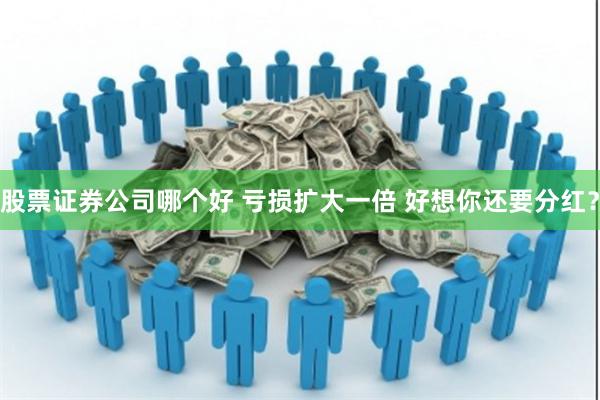 股票证券公司哪个好 亏损扩大一倍 好想你还要分红？