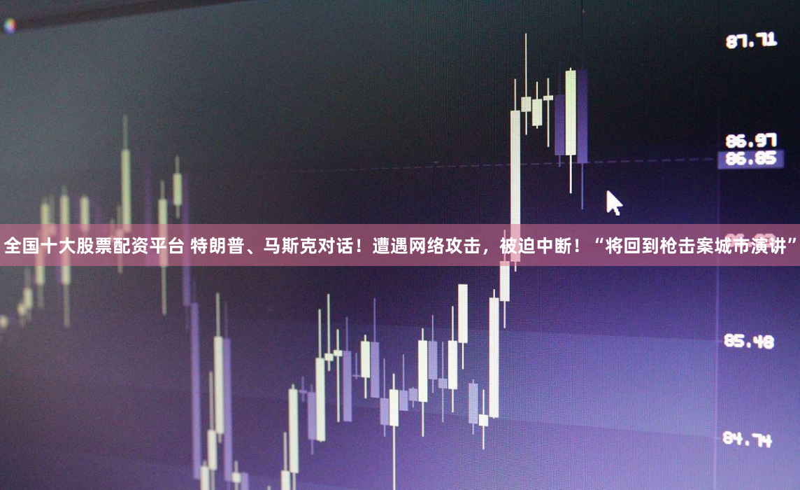 全国十大股票配资平台 特朗普、马斯克对话！遭遇网络攻击，被迫中断！“将回到枪击案城市演讲”