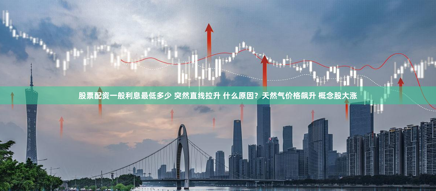 股票配资一般利息最低多少 突然直线拉升 什么原因？天然气价格飙升 概念股大涨