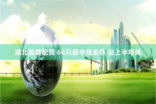 湖北股票配资 66只股中线走稳 站上半年线
