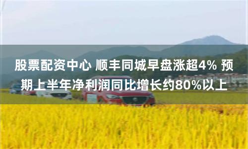 股票配资中心 顺丰同城早盘涨超4% 预期上半年净利润同比增长约80%以上