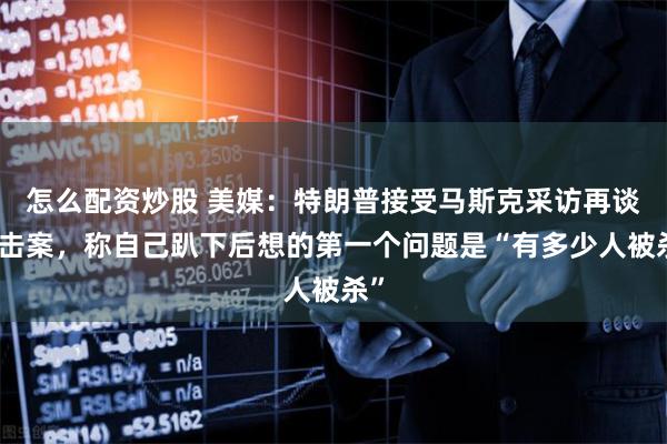 怎么配资炒股 美媒：特朗普接受马斯克采访再谈枪击案，称自己趴下后想的第一个问题是“有多少人被杀”